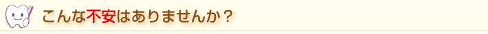こんな不安はありませんか?