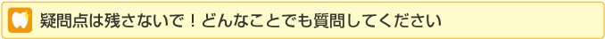 疑問点は残さないで!どんなことでも質問してください